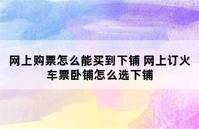 网上购票怎么能买到下铺 网上订火车票卧铺怎么选下铺